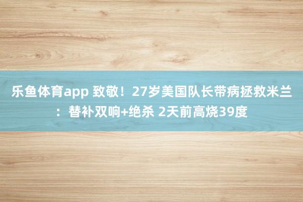 乐鱼体育app 致敬！27岁美国队长带病拯救米兰：替补双响+绝杀 2天前高烧39度