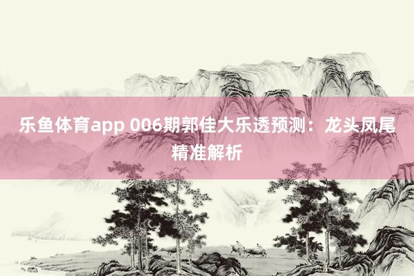 乐鱼体育app 006期郭佳大乐透预测：龙头凤尾精准解析