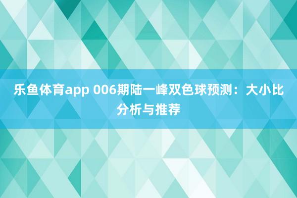 乐鱼体育app 006期陆一峰双色球预测:大小比分析与推荐
