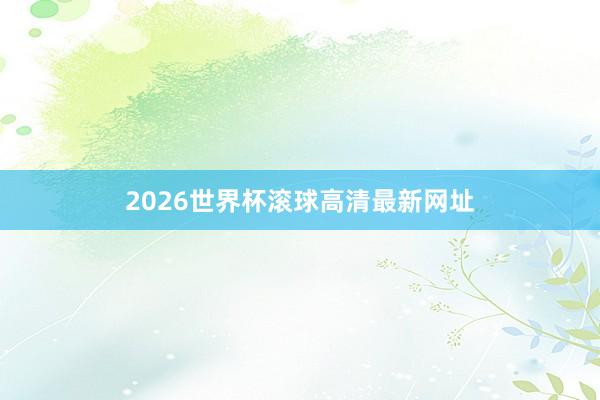 2026世界杯滚球高清最新网址