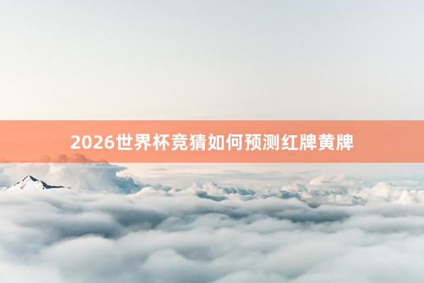 2026世界杯竞猜如何预测红牌黄牌