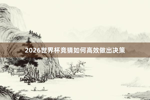 2026世界杯竞猜如何高效做出决策