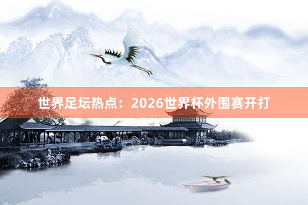 世界足坛热点：2026世界杯外围赛开打