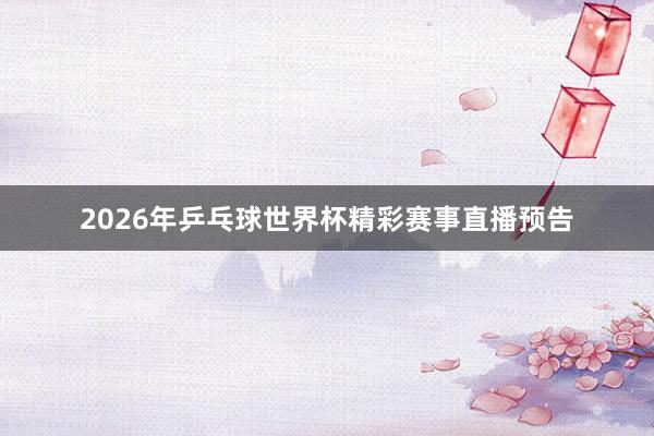 2026年乒乓球世界杯精彩赛事直播预告
