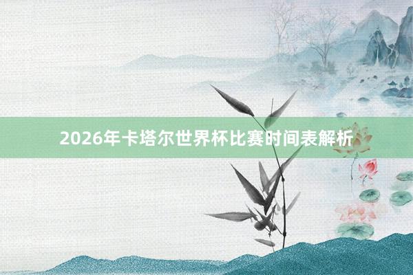 2026年卡塔尔世界杯比赛时间表解析