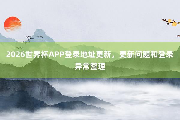 2026世界杯APP登录地址更新，更新问题和登录异常整理
