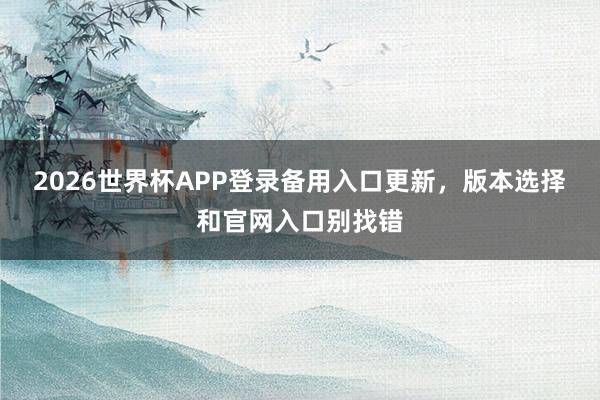 2026世界杯APP登录备用入口更新，版本选择和官网入口别找错