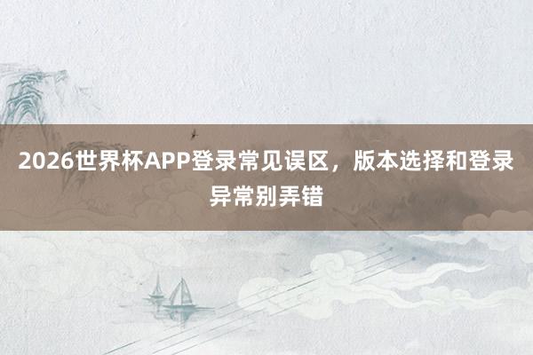 2026世界杯APP登录常见误区，版本选择和登录异常别弄错