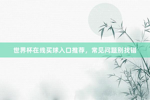 世界杯在线买球入口推荐，常见问题别找错