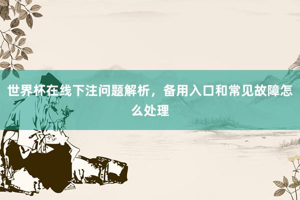 世界杯在线下注问题解析，备用入口和常见故障怎么处理