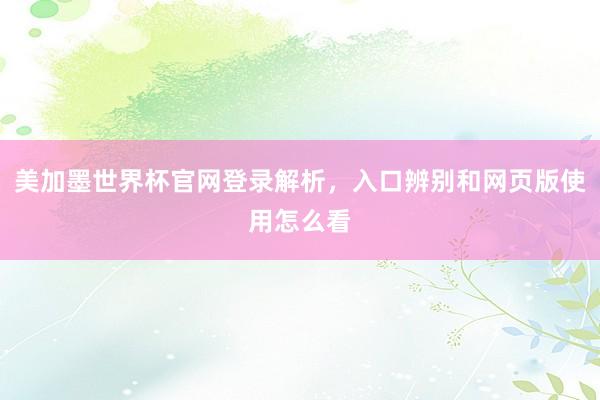 美加墨世界杯官网登录解析，入口辨别和网页版使用怎么看