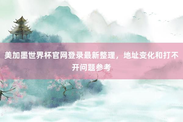 美加墨世界杯官网登录最新整理，地址变化和打不开问题参考