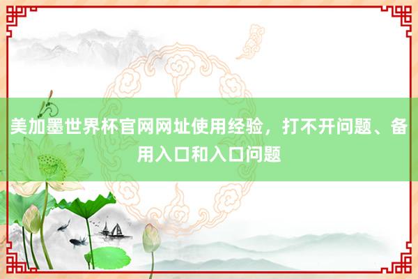 美加墨世界杯官网网址使用经验，打不开问题、备用入口和入口问题