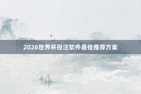 2026世界杯投注软件最佳推荐方案