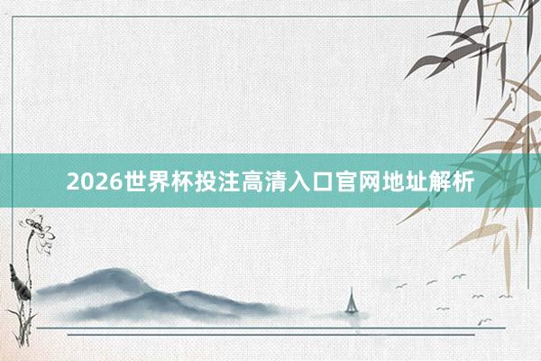 2026世界杯投注高清入口官网地址解析