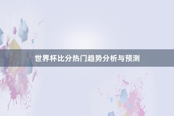 世界杯比分热门趋势分析与预测
