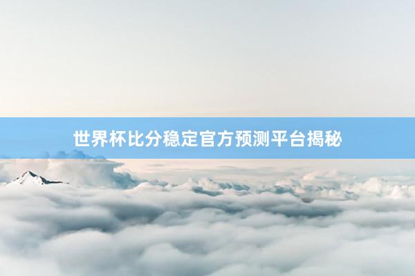 世界杯比分稳定官方预测平台揭秘