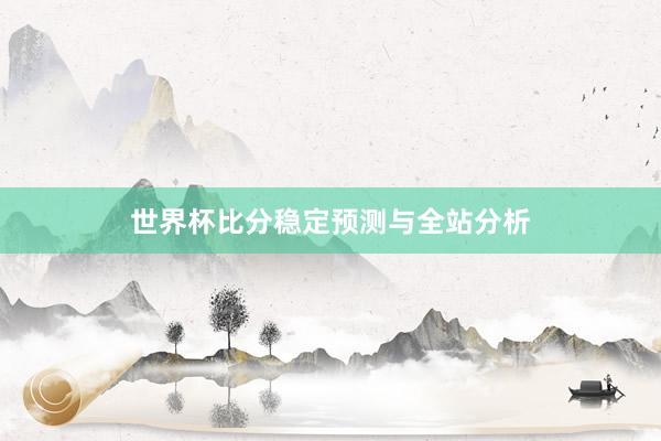 世界杯比分稳定预测与全站分析