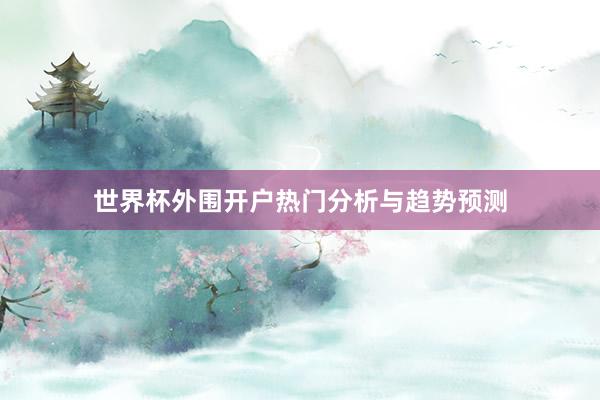 世界杯外围开户热门分析与趋势预测